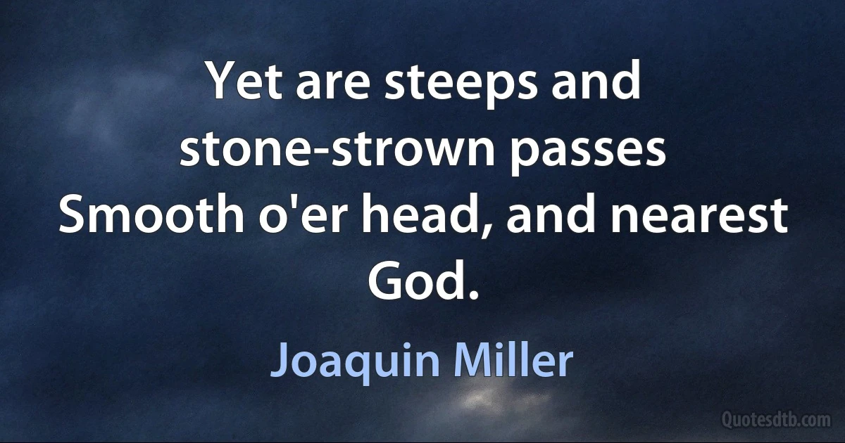 Yet are steeps and stone-strown passes
Smooth o'er head, and nearest God. (Joaquin Miller)