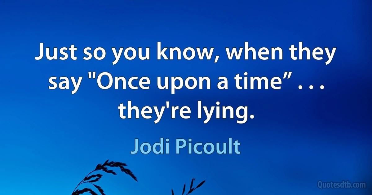 Just so you know, when they say "Once upon a time” . . . they're lying. (Jodi Picoult)