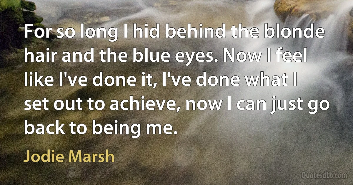 For so long I hid behind the blonde hair and the blue eyes. Now I feel like I've done it, I've done what I set out to achieve, now I can just go back to being me. (Jodie Marsh)