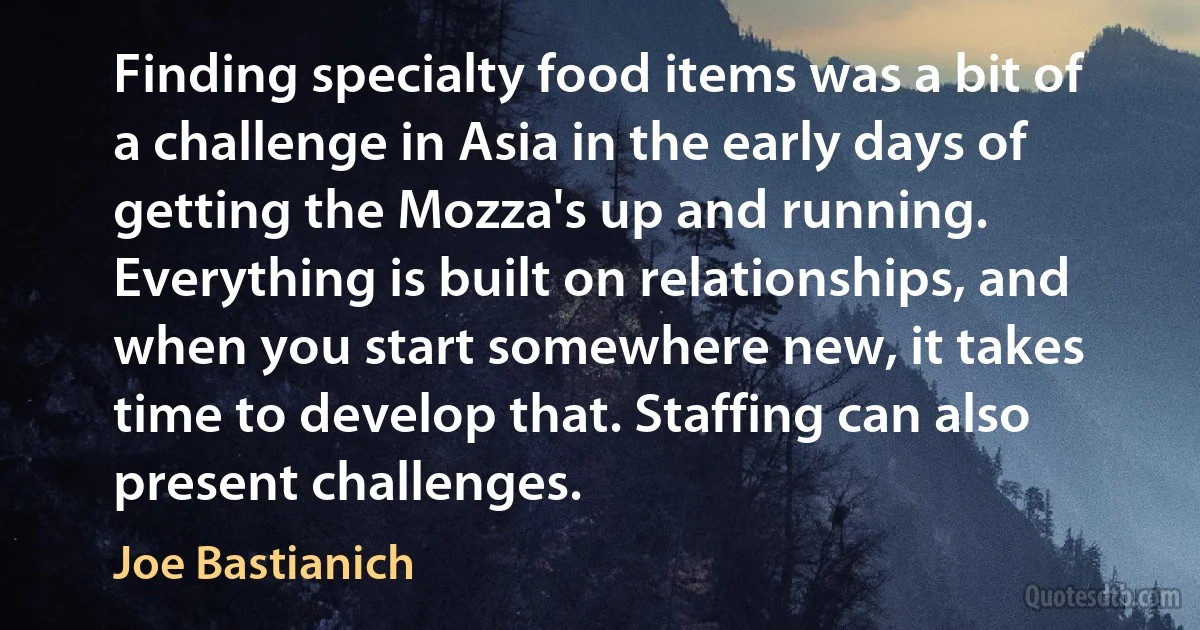 Finding specialty food items was a bit of a challenge in Asia in the early days of getting the Mozza's up and running. Everything is built on relationships, and when you start somewhere new, it takes time to develop that. Staffing can also present challenges. (Joe Bastianich)