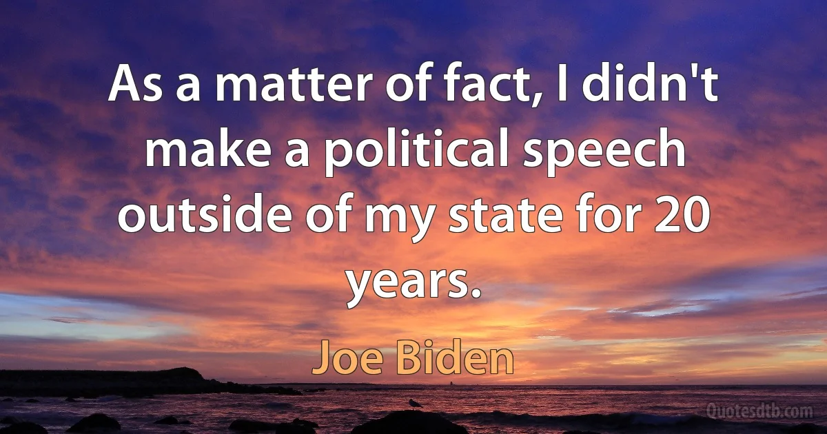 As a matter of fact, I didn't make a political speech outside of my state for 20 years. (Joe Biden)