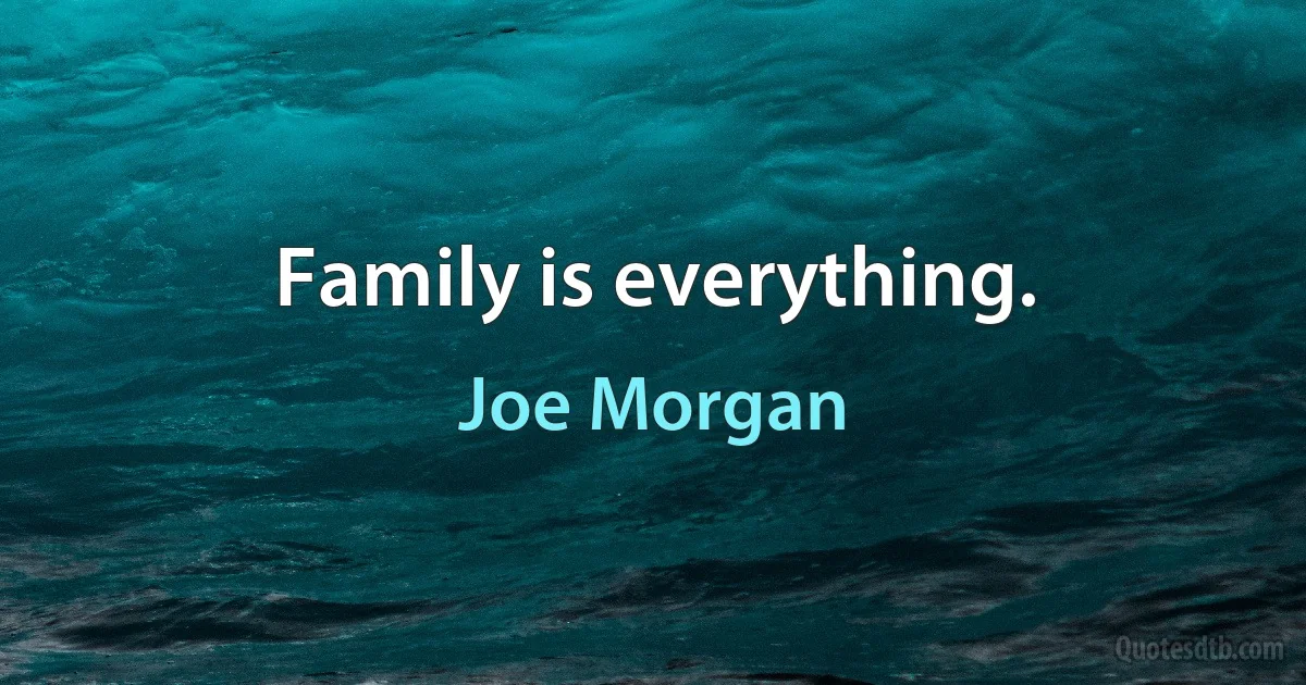 Family is everything. (Joe Morgan)