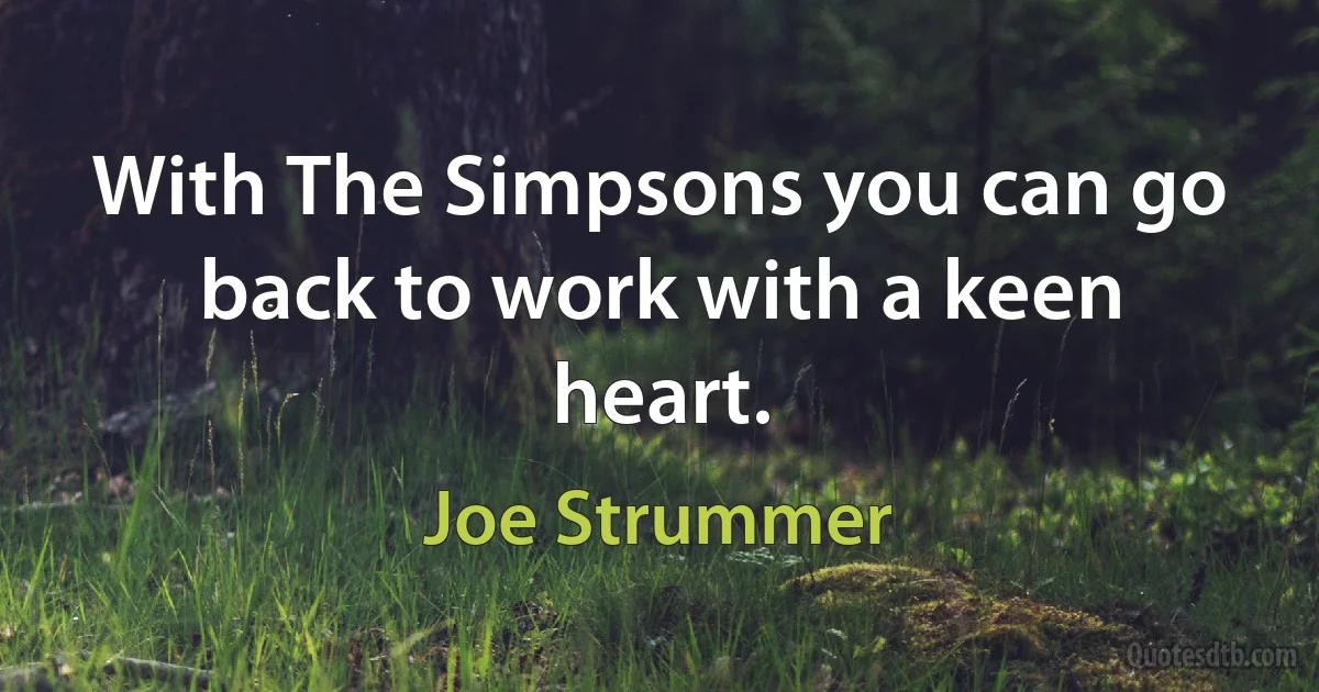 With The Simpsons you can go back to work with a keen heart. (Joe Strummer)