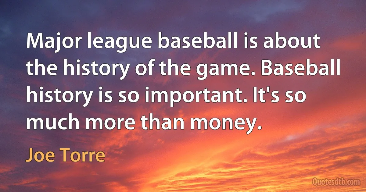 Major league baseball is about the history of the game. Baseball history is so important. It's so much more than money. (Joe Torre)