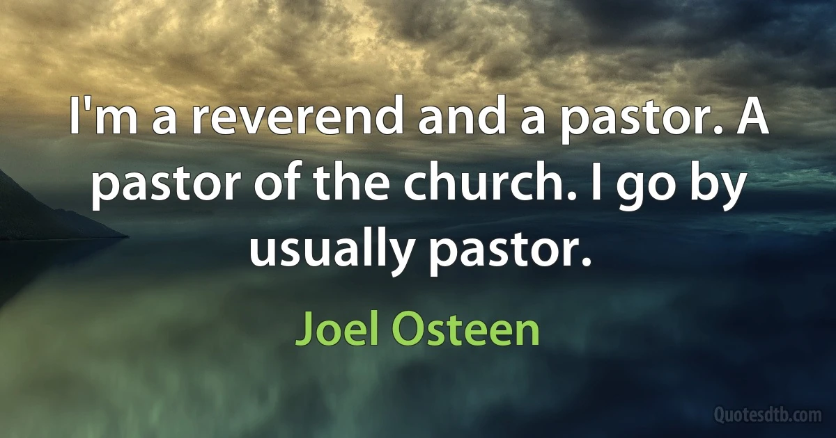 I'm a reverend and a pastor. A pastor of the church. I go by usually pastor. (Joel Osteen)