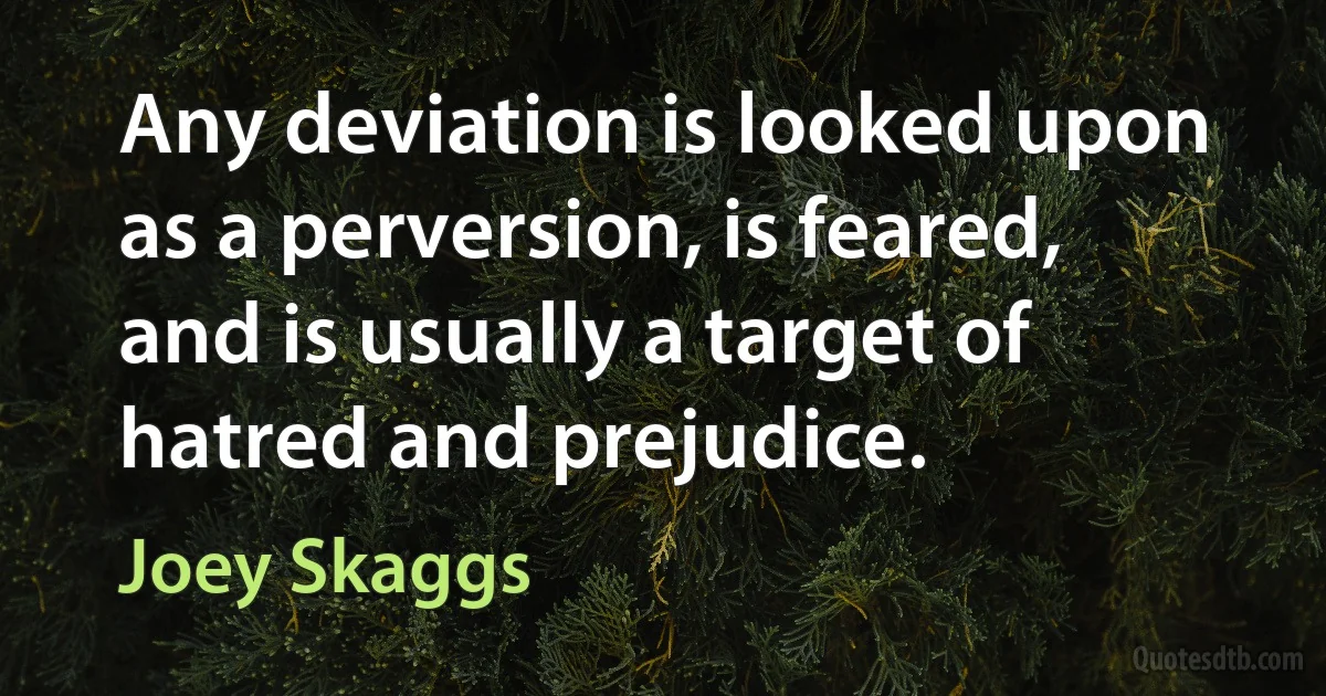 Any deviation is looked upon as a perversion, is feared, and is usually a target of hatred and prejudice. (Joey Skaggs)