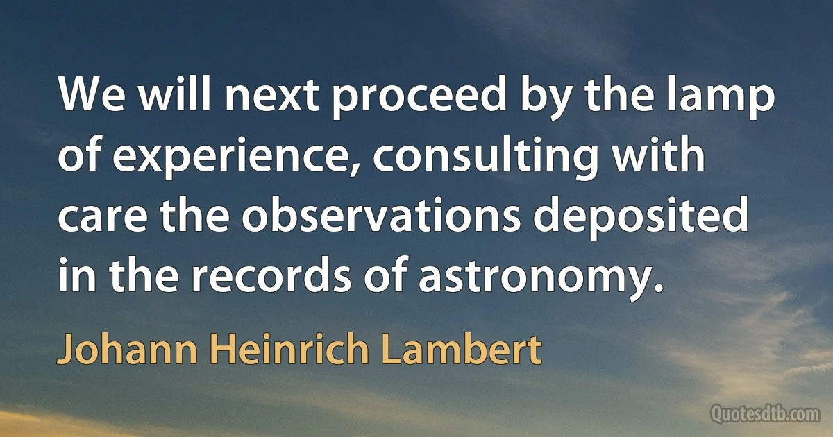 We will next proceed by the lamp of experience, consulting with care the observations deposited in the records of astronomy. (Johann Heinrich Lambert)