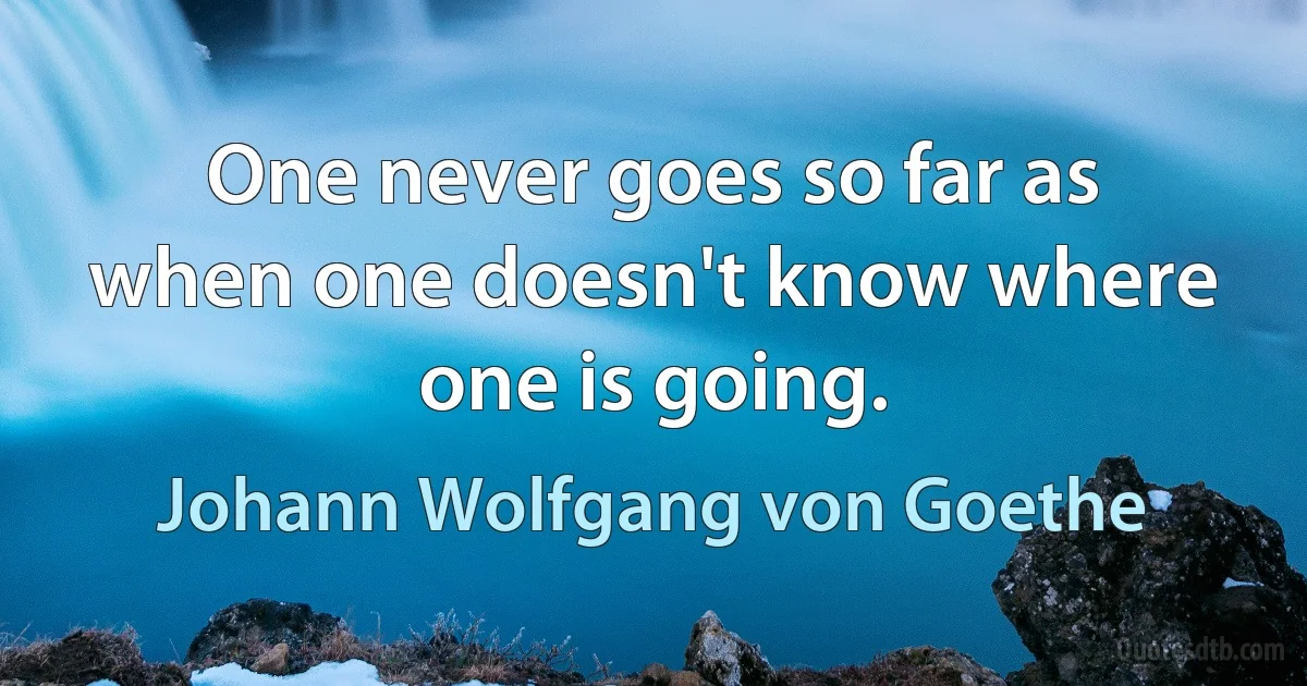 One never goes so far as when one doesn't know where one is going. (Johann Wolfgang von Goethe)