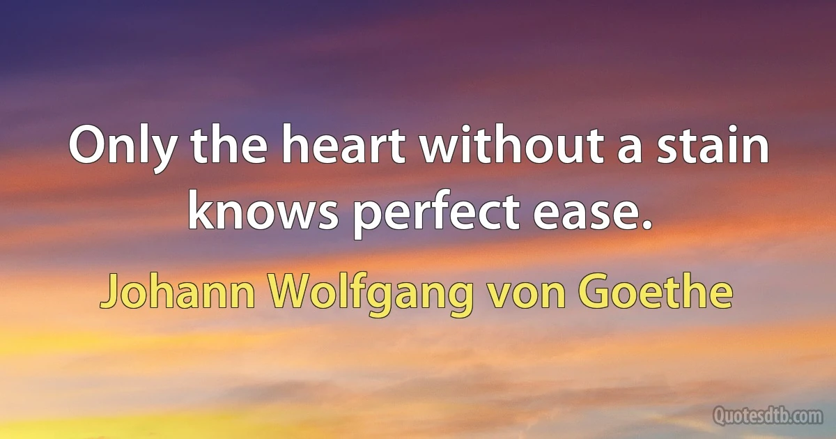 Only the heart without a stain knows perfect ease. (Johann Wolfgang von Goethe)