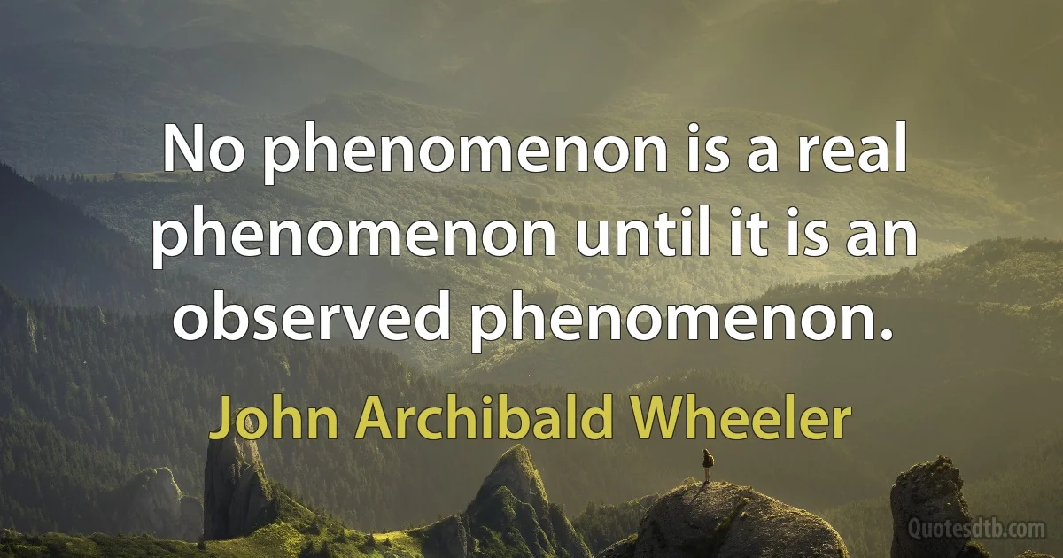 No phenomenon is a real phenomenon until it is an observed phenomenon. (John Archibald Wheeler)