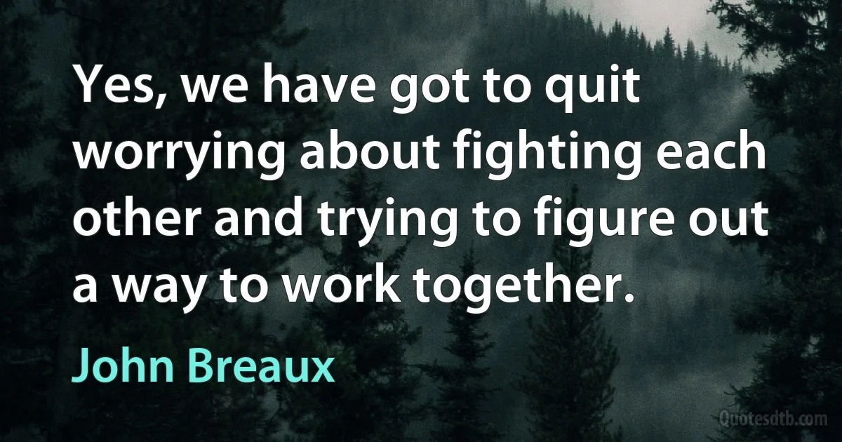 Yes, we have got to quit worrying about fighting each other and trying to figure out a way to work together. (John Breaux)