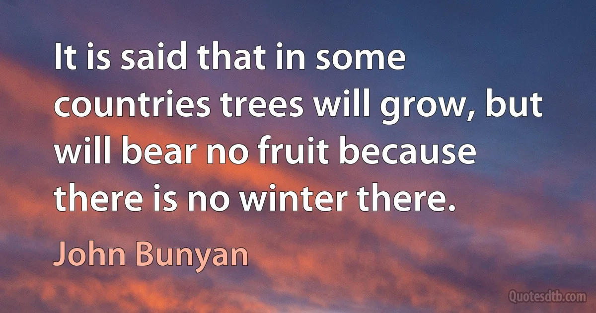 It is said that in some countries trees will grow, but will bear no fruit because there is no winter there. (John Bunyan)