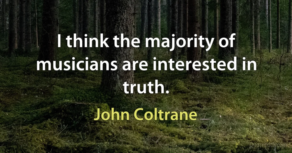 I think the majority of musicians are interested in truth. (John Coltrane)