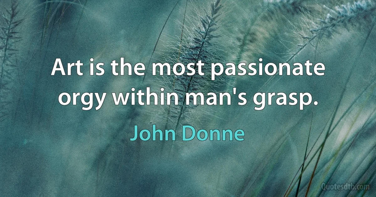 Art is the most passionate orgy within man's grasp. (John Donne)