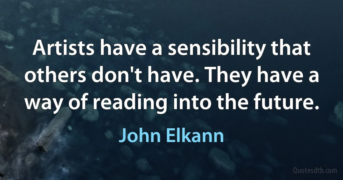 Artists have a sensibility that others don't have. They have a way of reading into the future. (John Elkann)