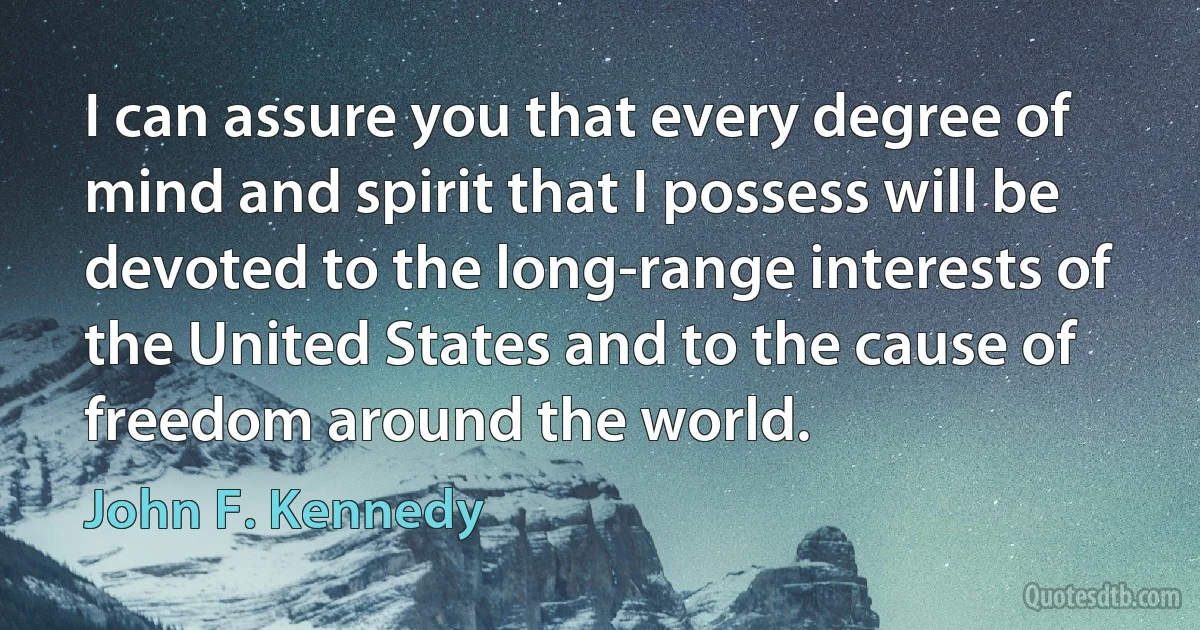 I can assure you that every degree of mind and spirit that I possess will be devoted to the long-range interests of the United States and to the cause of freedom around the world. (John F. Kennedy)