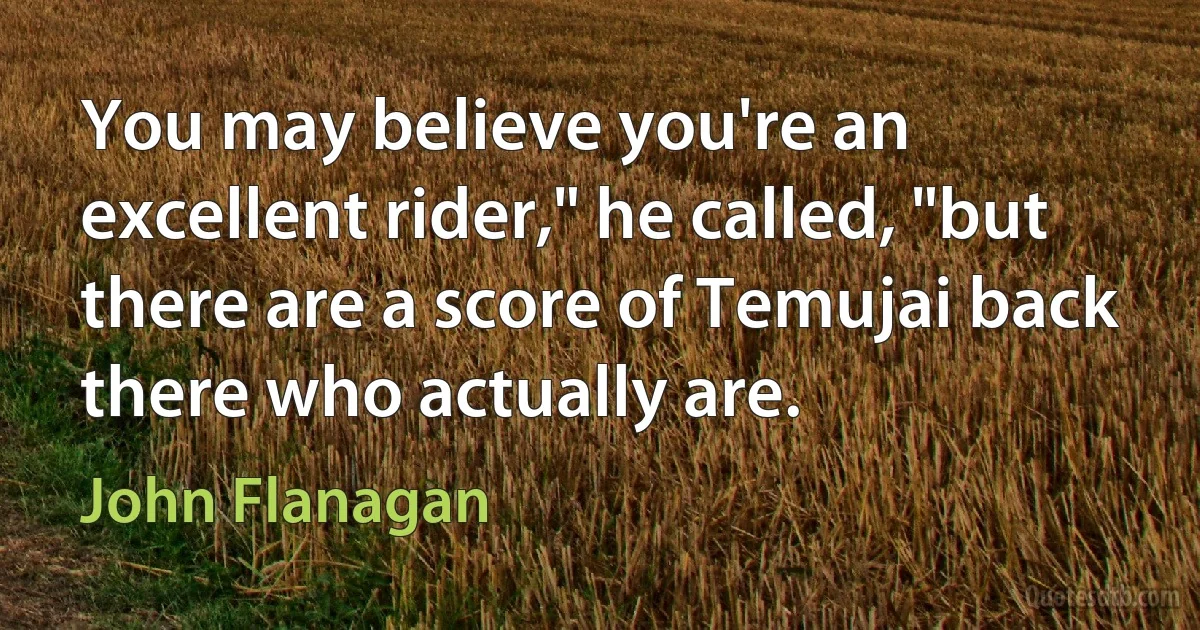 You may believe you're an excellent rider," he called, "but there are a score of Temujai back there who actually are. (John Flanagan)