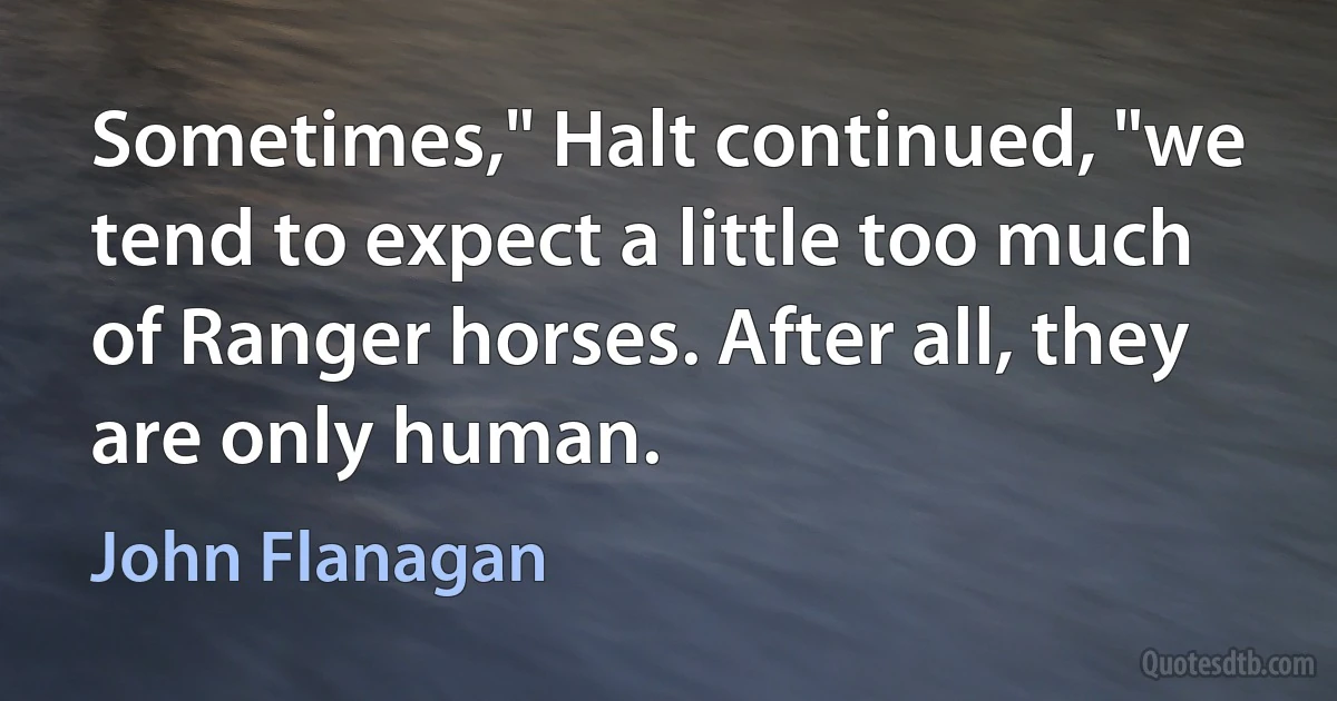 Sometimes," Halt continued, "we tend to expect a little too much of Ranger horses. After all, they are only human. (John Flanagan)