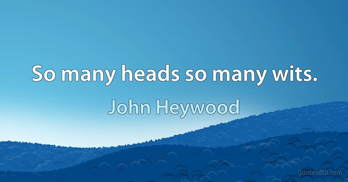 So many heads so many wits. (John Heywood)