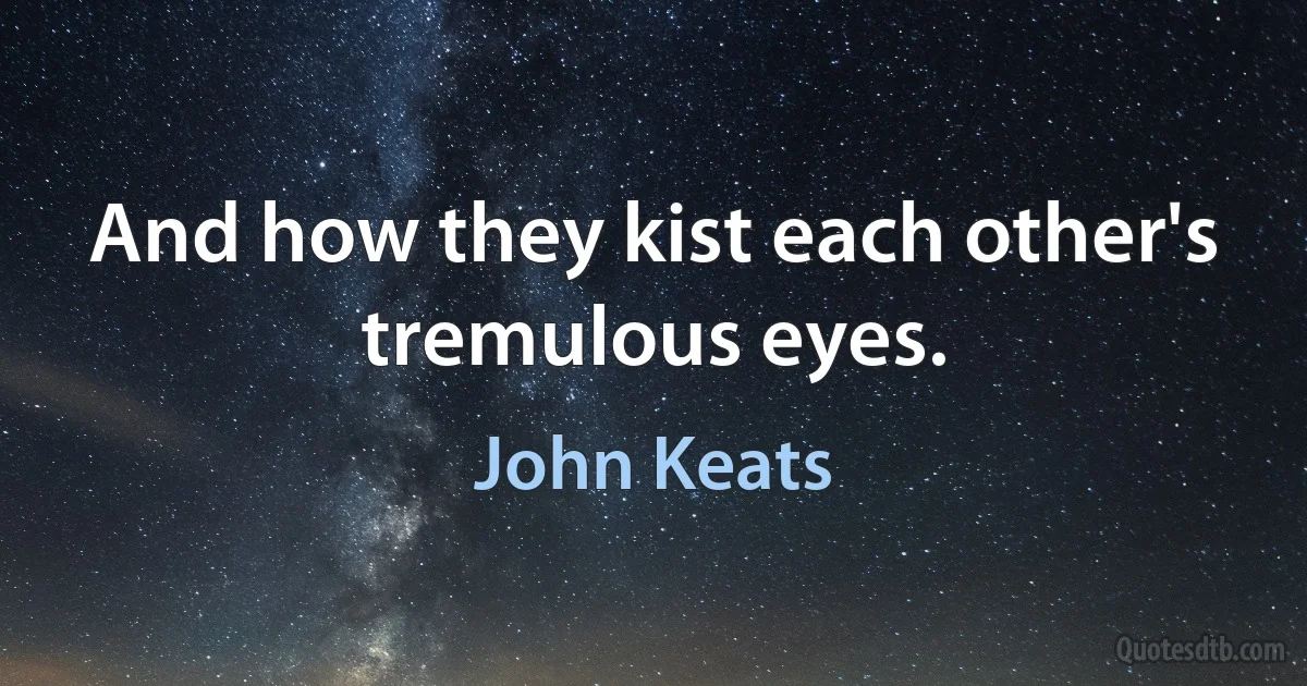 And how they kist each other's tremulous eyes. (John Keats)