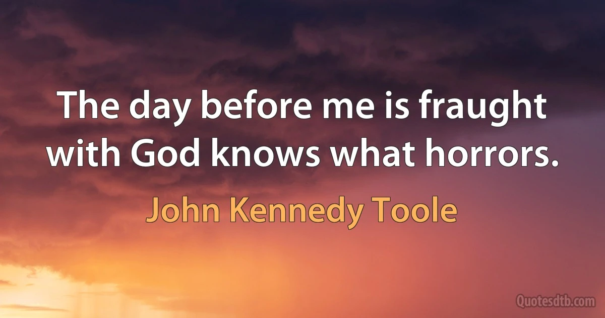 The day before me is fraught with God knows what horrors. (John Kennedy Toole)