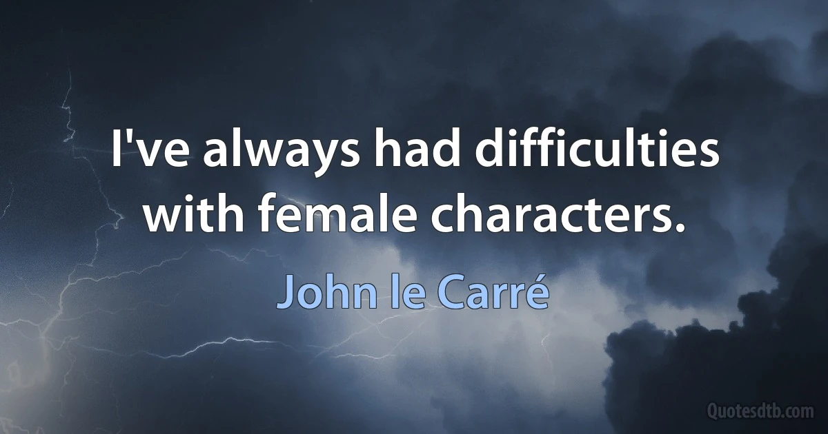 I've always had difficulties with female characters. (John le Carré)