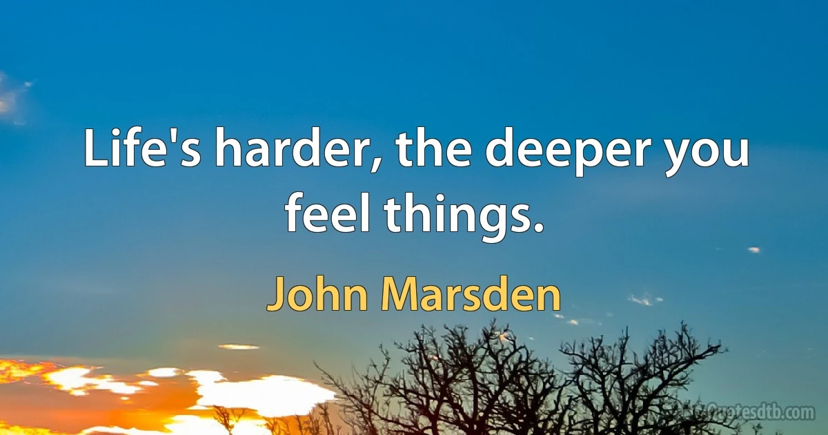 Life's harder, the deeper you feel things. (John Marsden)