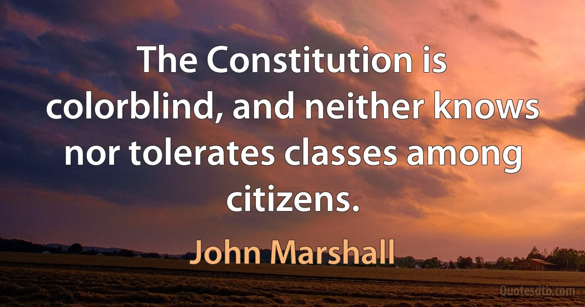 The Constitution is colorblind, and neither knows nor tolerates classes among citizens. (John Marshall)