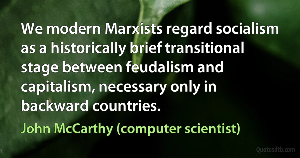 We modern Marxists regard socialism as a historically brief transitional stage between feudalism and capitalism, necessary only in backward countries. (John McCarthy (computer scientist))