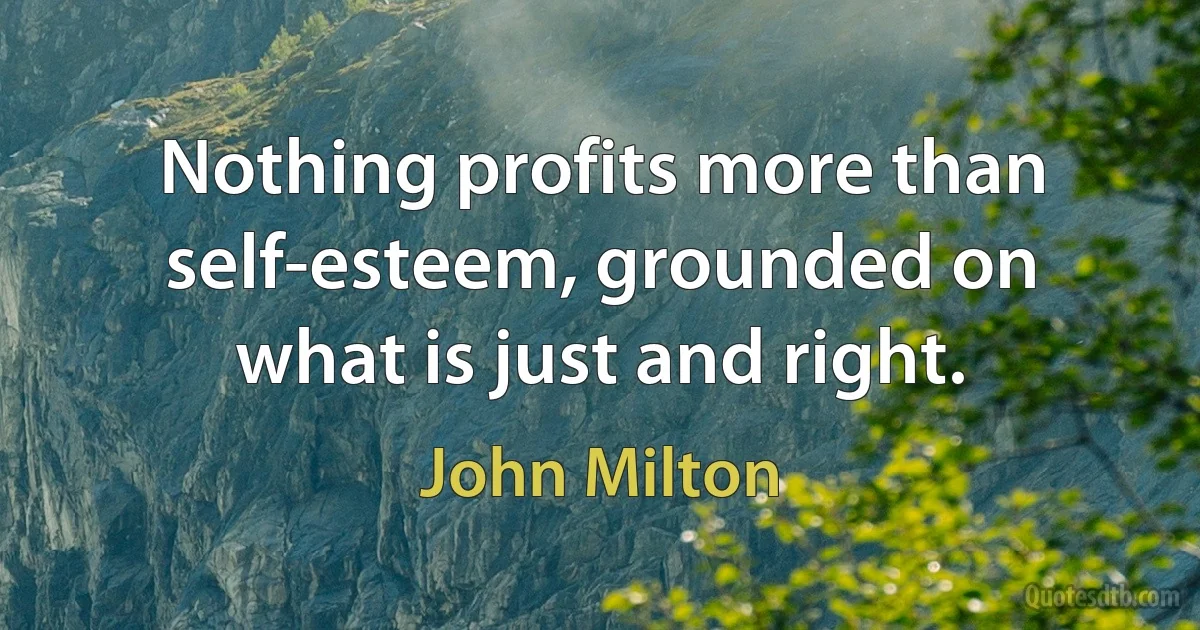 Nothing profits more than self-esteem, grounded on what is just and right. (John Milton)