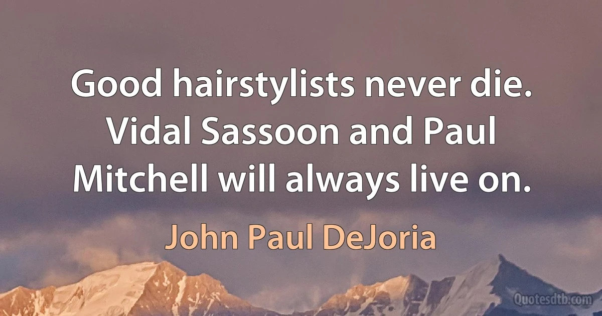 Good hairstylists never die. Vidal Sassoon and Paul Mitchell will always live on. (John Paul DeJoria)