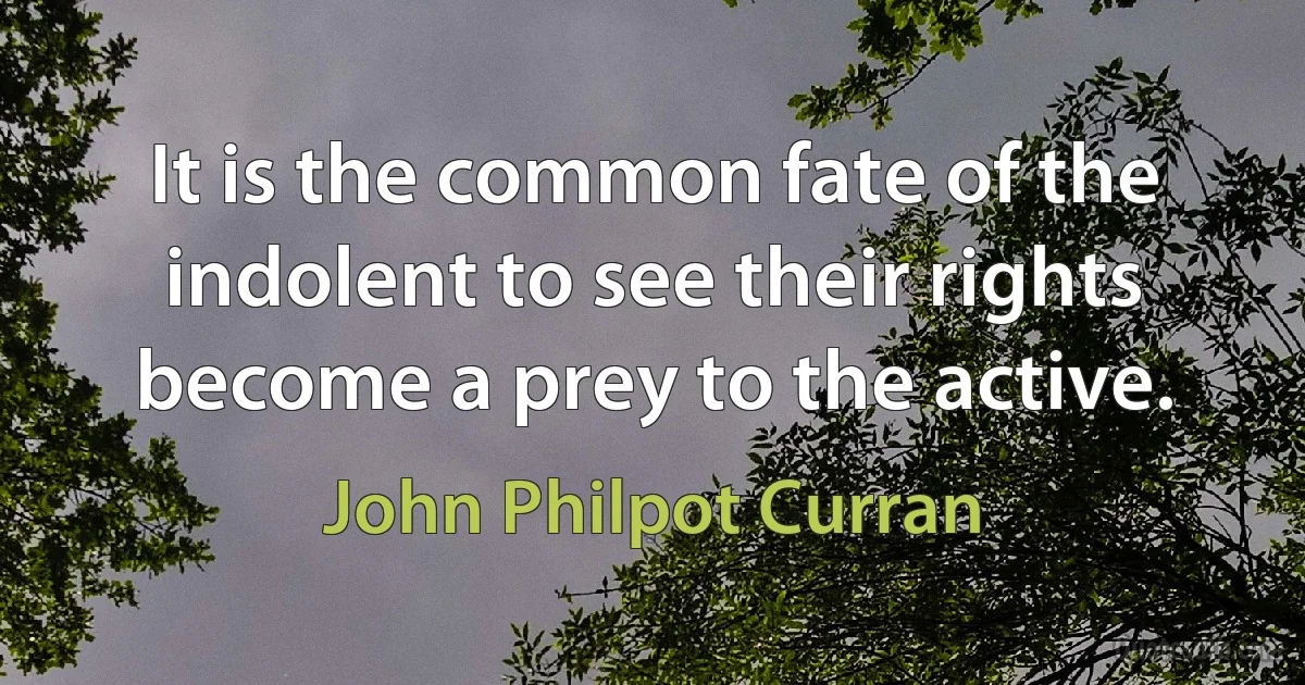 It is the common fate of the indolent to see their rights become a prey to the active. (John Philpot Curran)