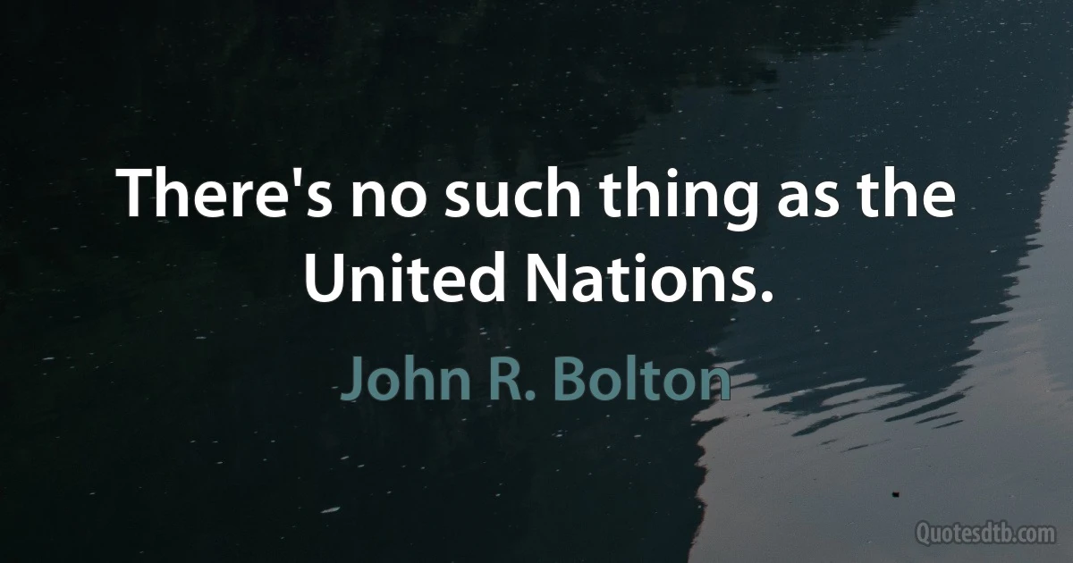 There's no such thing as the United Nations. (John R. Bolton)