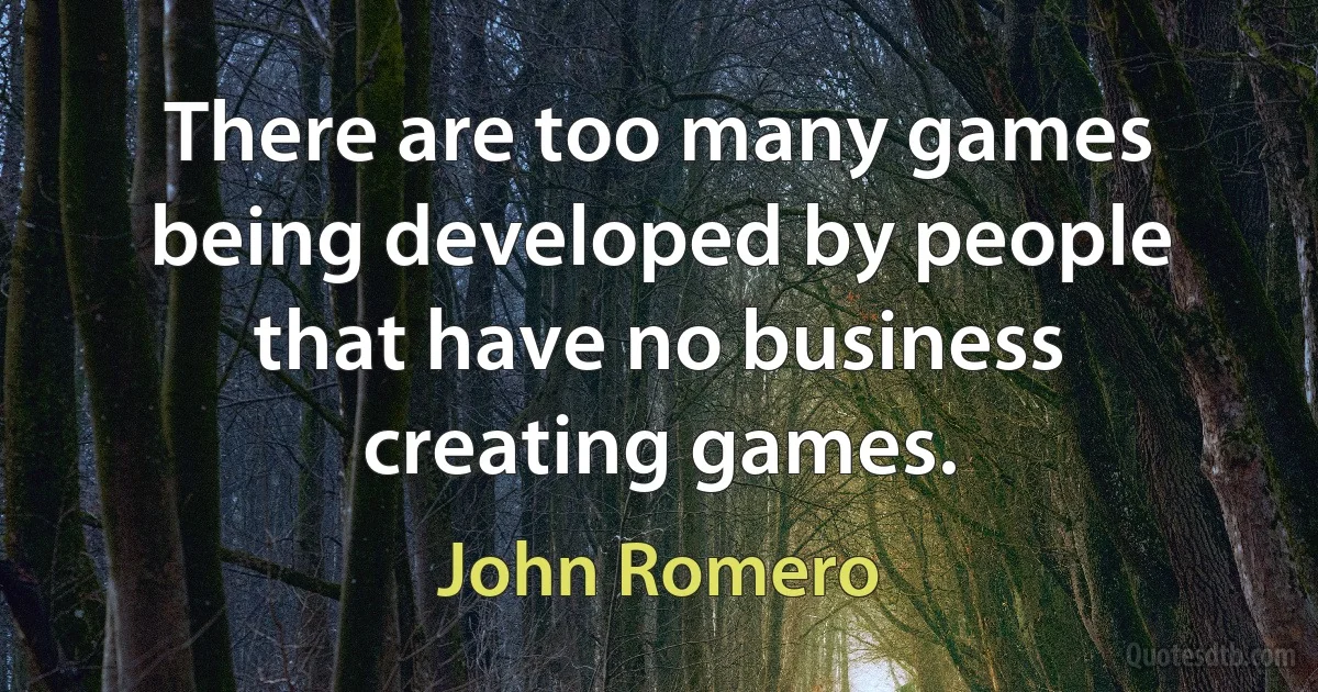 There are too many games being developed by people that have no business creating games. (John Romero)