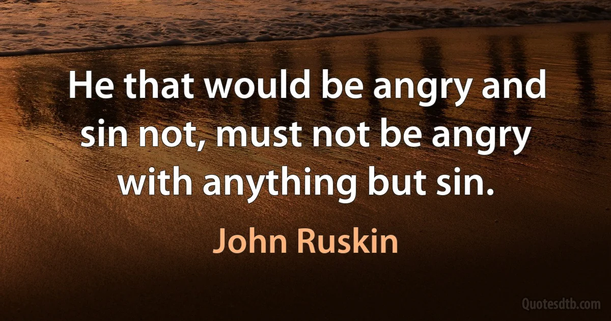 He that would be angry and sin not, must not be angry with anything but sin. (John Ruskin)