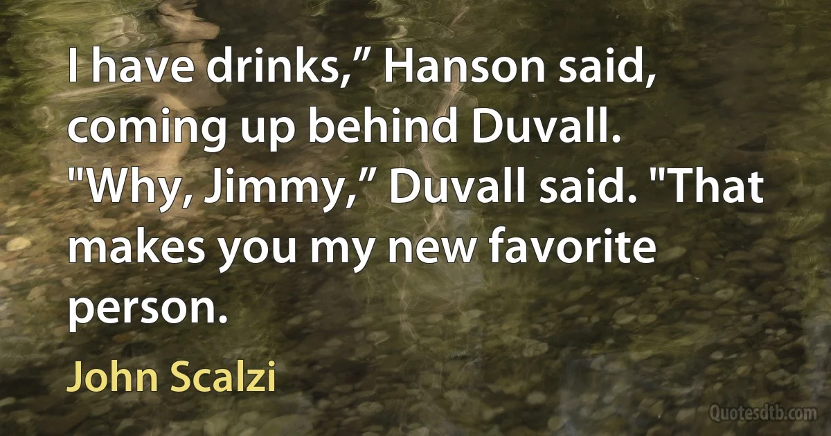 I have drinks,” Hanson said, coming up behind Duvall.
"Why, Jimmy,” Duvall said. "That makes you my new favorite person. (John Scalzi)