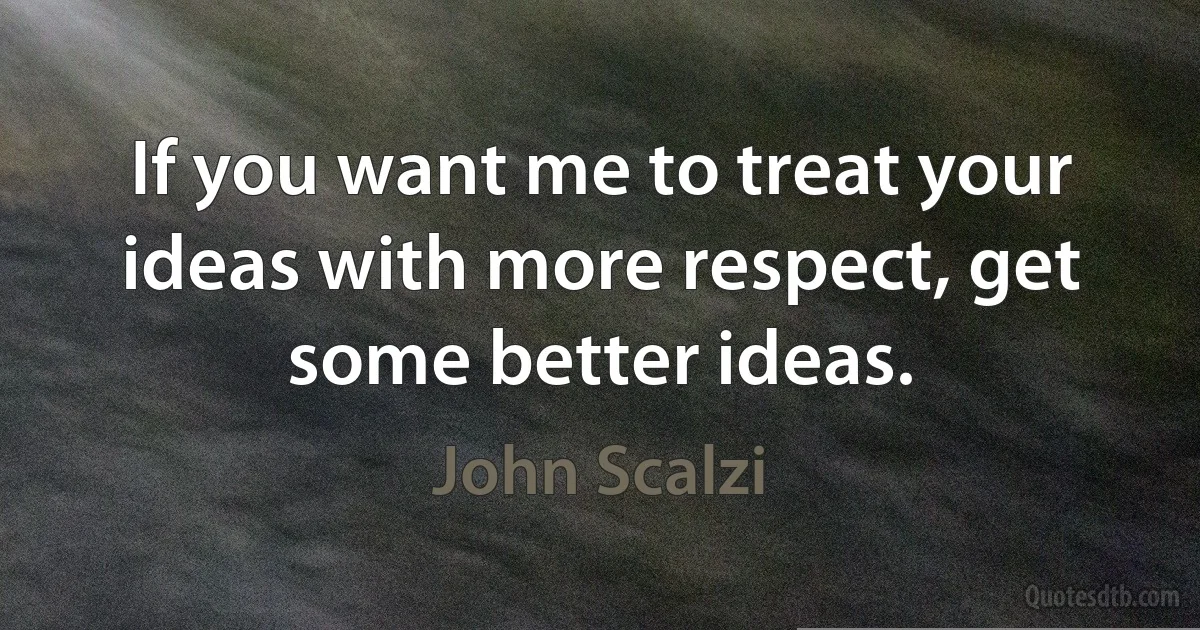 If you want me to treat your ideas with more respect, get some better ideas. (John Scalzi)