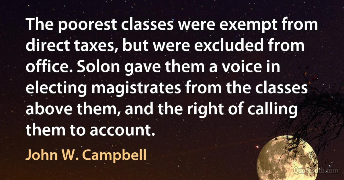 The poorest classes were exempt from direct taxes, but were excluded from office. Solon gave them a voice in electing magistrates from the classes above them, and the right of calling them to account. (John W. Campbell)