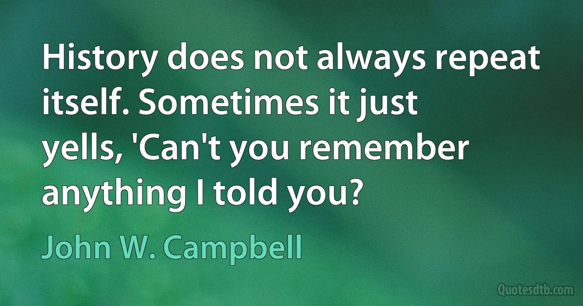 History does not always repeat itself. Sometimes it just yells, 'Can't you remember anything I told you? (John W. Campbell)