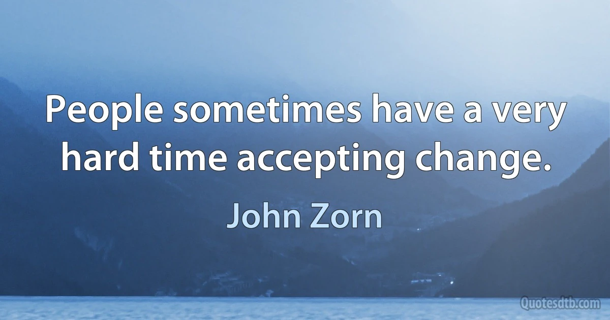 People sometimes have a very hard time accepting change. (John Zorn)