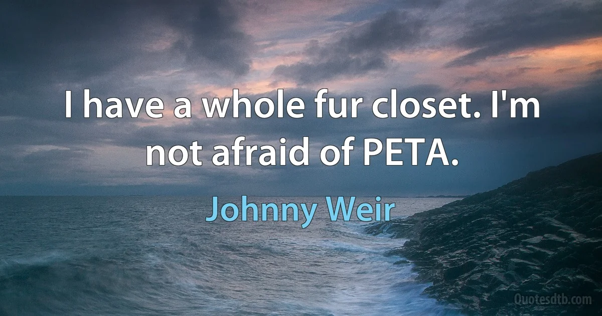 I have a whole fur closet. I'm not afraid of PETA. (Johnny Weir)