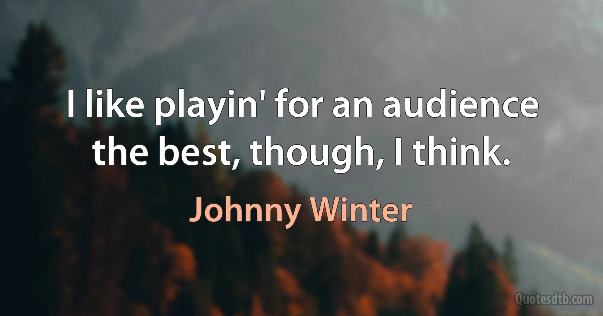 I like playin' for an audience the best, though, I think. (Johnny Winter)