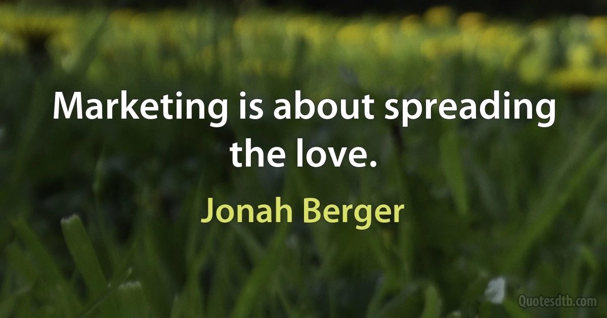 Marketing is about spreading the love. (Jonah Berger)