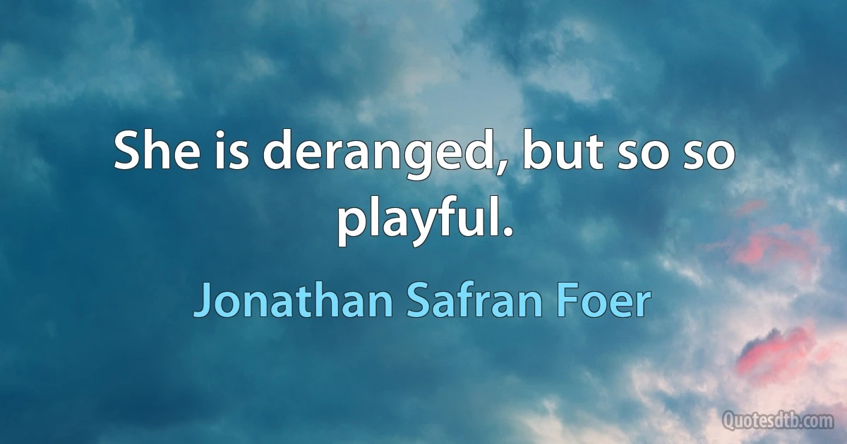 She is deranged, but so so playful. (Jonathan Safran Foer)