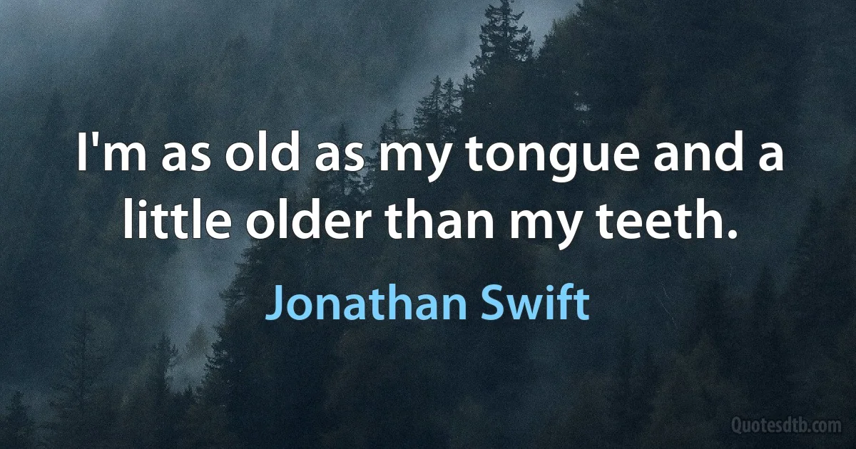 I'm as old as my tongue and a little older than my teeth. (Jonathan Swift)