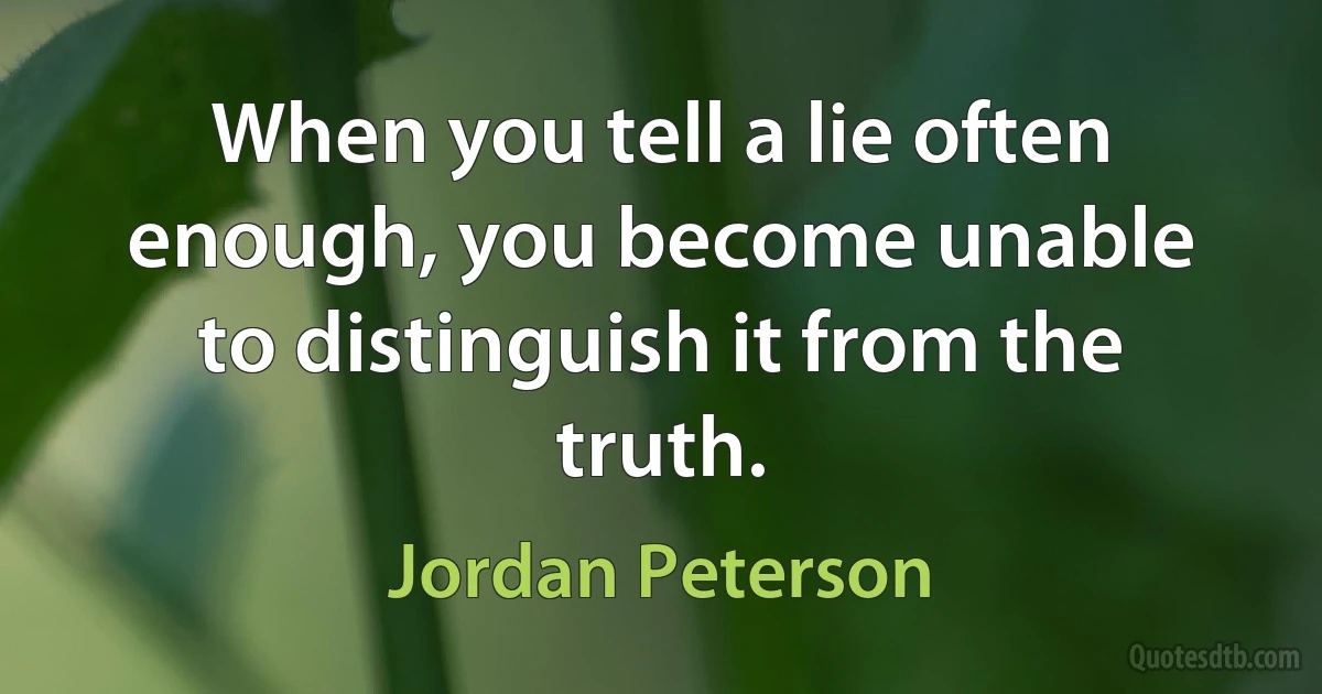 When you tell a lie often enough, you become unable to distinguish it from the truth. (Jordan Peterson)