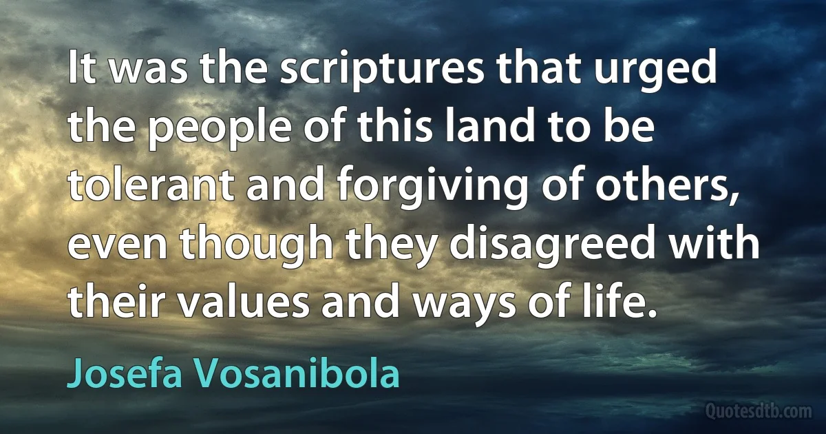 It was the scriptures that urged the people of this land to be tolerant and forgiving of others, even though they disagreed with their values and ways of life. (Josefa Vosanibola)