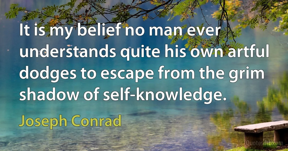 It is my belief no man ever understands quite his own artful dodges to escape from the grim shadow of self-knowledge. (Joseph Conrad)