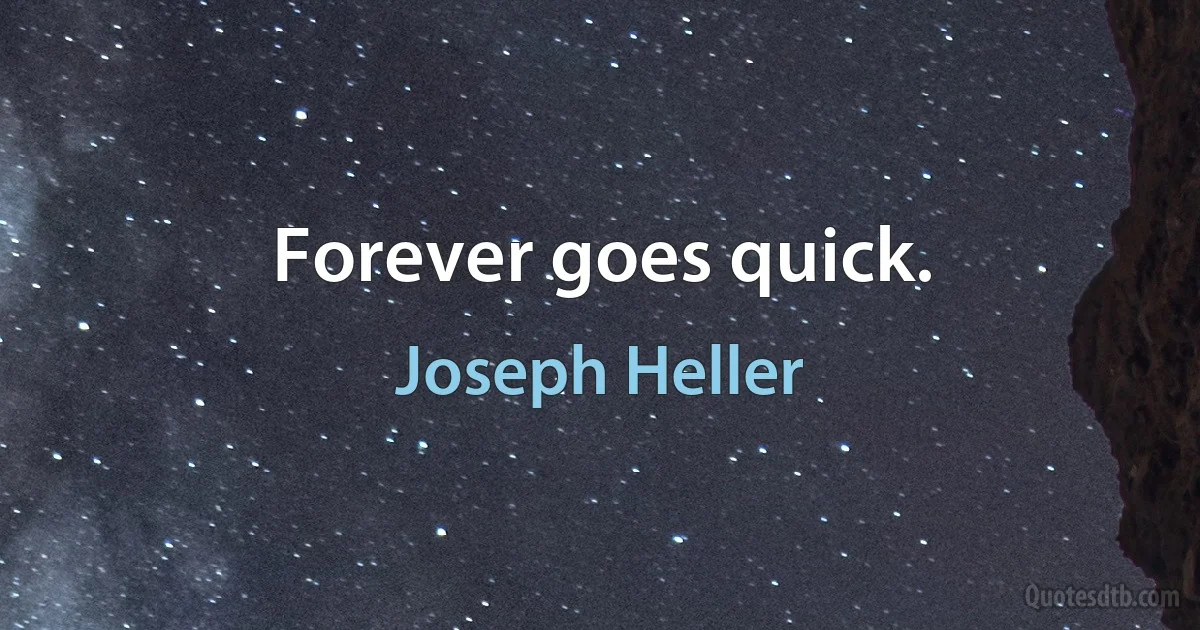 Forever goes quick. (Joseph Heller)