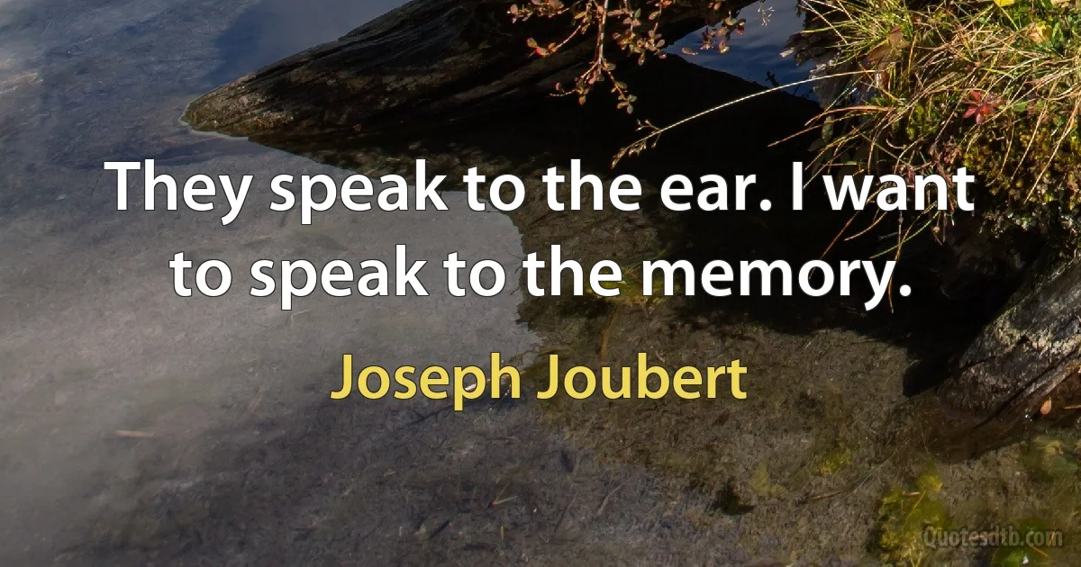 They speak to the ear. I want to speak to the memory. (Joseph Joubert)